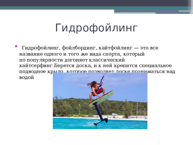 Гидрофойлинг  Гидрофойлинг, фойлбординг, кайтфойлинг — это все название одного и того же вида спорта, который по популярности догоняет классический кайтсерфинг.Берется доска, и к ней крепится специальное подводное крыло, которое позволяет доске подниматься над водой 