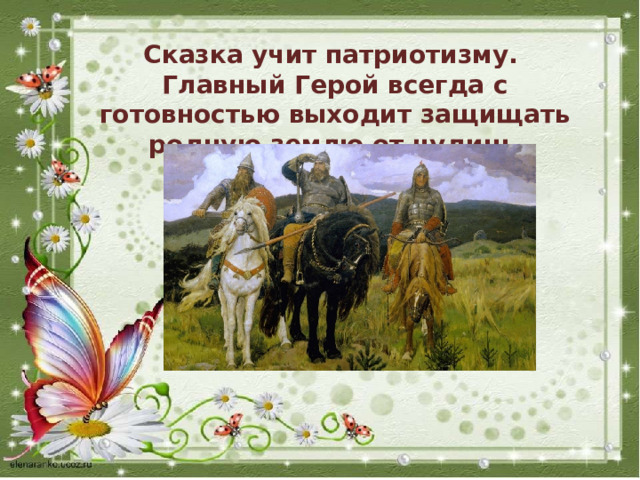 Сказка учит патриотизму. Главный Герой всегда с готовностью выходит защищать родную землю от чудищ-захватчиков. 