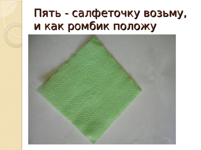 Пять - салфеточку возьму,  и как ромбик положу 