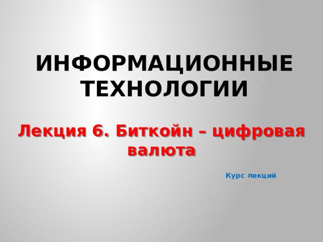 Информационные технологии Лекция 6. Биткойн – цифровая валюта Курс лекций  