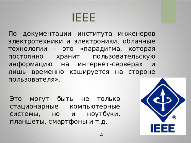 IEEE По документации  института инженеров электротехники и электроники, облачные технологии – это «парадигма, которая постоянно хранит пользовательскую информацию на интернет-серверах и лишь временно кэшируется на стороне пользователя». Это могут быть не только стационарные компьютерные системы, но и ноутбуки, планшеты, смартфоны и т.д. 4 