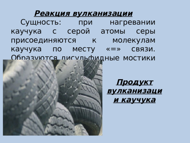 Реакция вулканизации Сущность: при нагревании каучука с серой атомы серы присоединяются к молекулам каучука по месту «=» связи. Образуются дисульфидные мостики S-S. Продукт вулканизации каучука 
