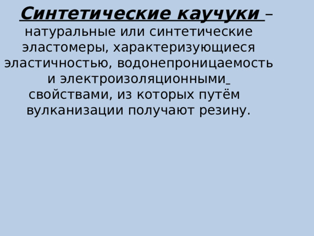 Синтетические каучуки – натуральные или синтетические эластомеры, характеризующиеся эластичностью, водонепроницаемость и электроизоляционными  свойствами, из которых путём вулканизации получают резину. 