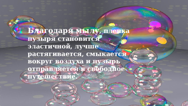 Благодаря мылу , пленка пузыря становится эластичной, лучше растягивается, смыкается вокруг воздуха и пузырь отправляется в свободное путешествие. 