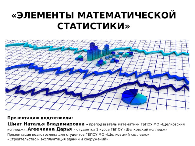 «Элементы математической статистики» Презентацию подготовили: Шмат Наталья Владимировна – преподаватель математики ГБПОУ МО «Щелковский колледж», Агеечкина Дарья – студентка 1 курса ГБПОУ «Щелковский колледж» Презентация подготовлена для студентов ГБПОУ МО «Щелковский колледж» «Строительство и эксплуатация зданий и сооружений» 