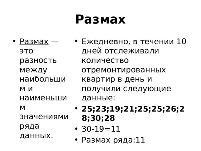 Размах Размах  — это разность между наибольшим и наименьшим значениями ряда данных. Ежедневно, в течении 10 дней отслеживали количество отремонтированных квартир в день и получили следующие данные: 25;23;19;21;25;25;26;28;30;28 30-19=11 Размах ряда:11 