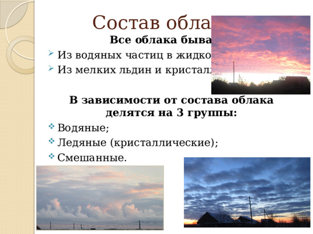 Состав облаков Все облака бывают: Из водяных частиц в жидком виде; Из мелких льдин и кристаллов. В зависимости от состава облака делятся на 3 группы: Водяные; Ледяные (кристаллические); Смешанные. 