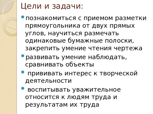 Цели и задачи: познакомиться с приемом разметки прямоугольника от двух прямых углов, научиться размечать одинаковые бумажные полоски, закрепить умение чтения чертежа развивать умение наблюдать, сравнивать объекты  прививать интерес к творческой деятельности  воспитывать уважительное относится к людям труда и результатам их труда 