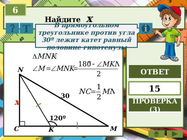 6 Найдите x Т В прямоугольном треугольнике против угла 30º лежит катет равный половине гипотенузы N ОТВЕТ 15 30 x ПРОВЕРКА (3) 120º C M K 
