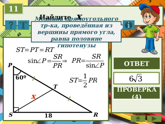 11 Найдите x Т Медиана прямоугольного тр-ка, проведённая из вершины прямого угла, равна половине гипотенузы ОТВЕТ P  60º T ПРОВЕРКА (4) x S R 18 