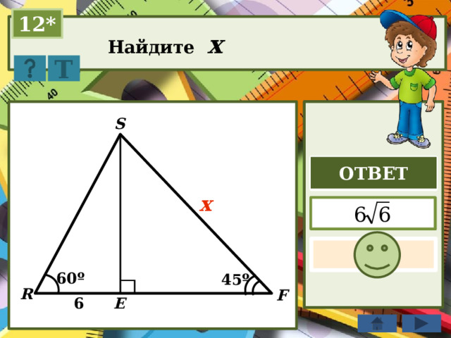 12* Найдите x Т S ОТВЕТ x  60º 45º R F 6 E 