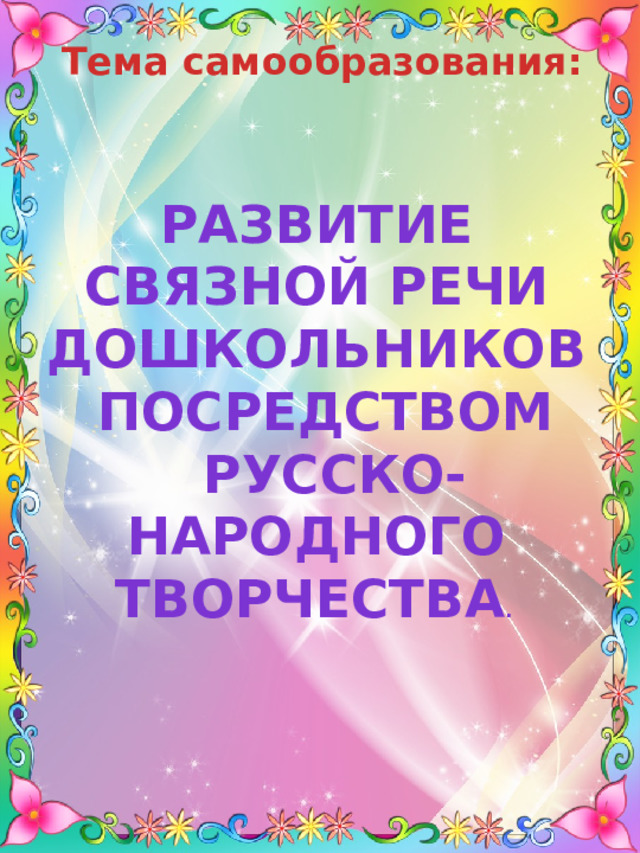 Тема самообразования: развитие связной речи дошкольников  посредством  русско-народного творчества .      