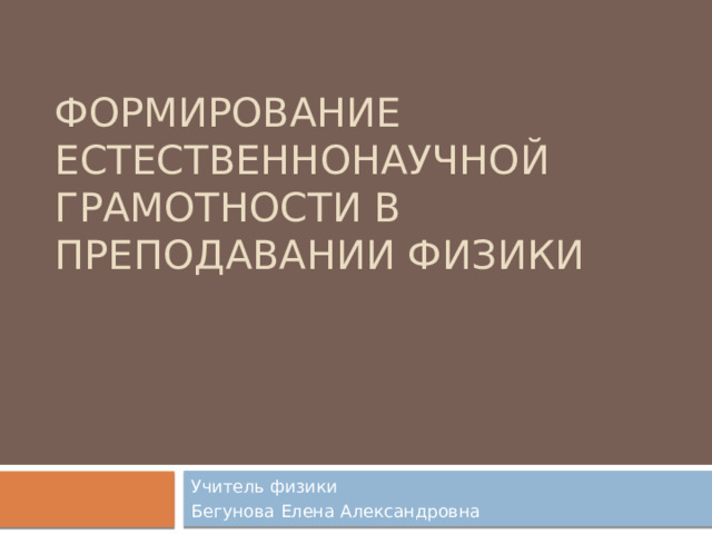 Формирование естественнонаучной грамотности в преподавании физики Учитель физики Бегунова Елена Александровна 