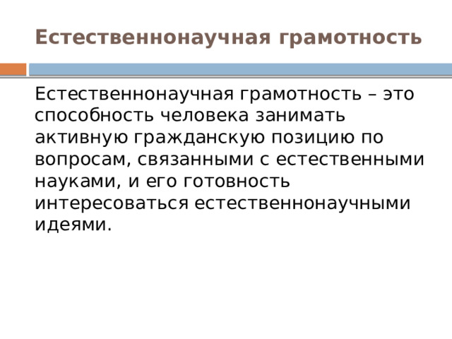 Естественнонаучная грамотность Естественнонаучная грамотность – это способность человека занимать активную гражданскую позицию по вопросам, связанными с естественными науками, и его готовность интересоваться естественнонаучными идеями. 
