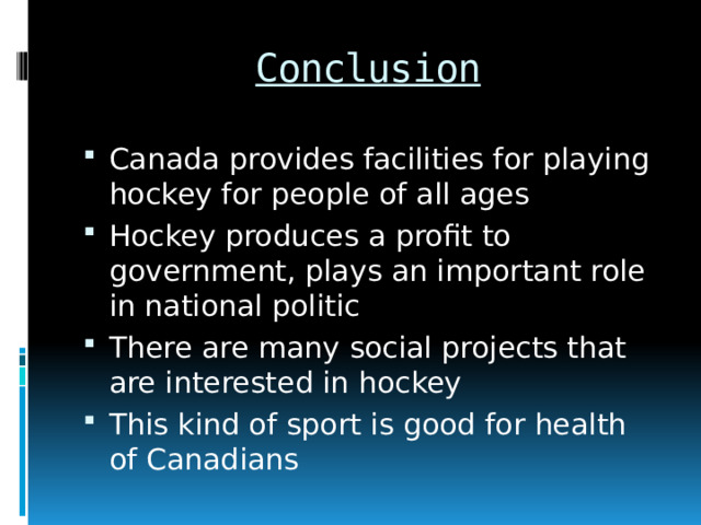 Conclusion Canada provides facilities for playing hockey for people of all ages Hockey produces a profit to government, plays an important role in national politic There are many social projects that are interested in hockey This kind of sport is good for health of Canadians 