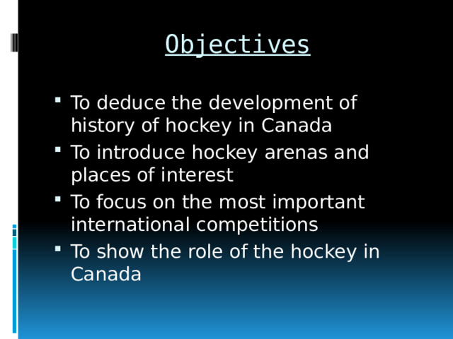 Objectives To deduce the development of history of hockey in Canada To introduce hockey arenas and places of interest To focus on the most important international competitions To show the role of the hockey in Canada 