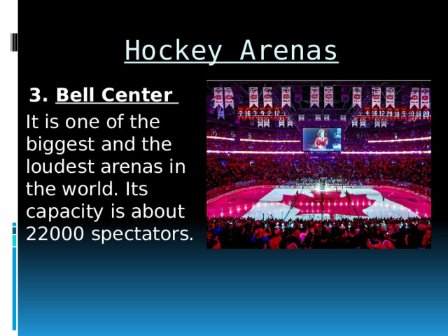 Hockey Arenas 3. Bell Center It is one of the biggest and the loudest arenas in the world. Its capacity is about 22000 spectators. 