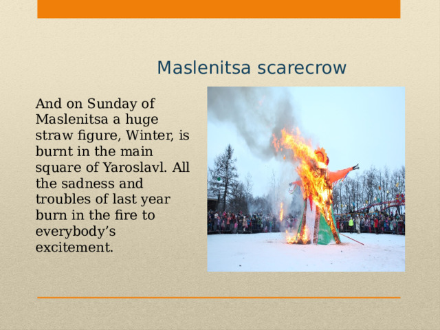 Maslenitsa scarecrow And on Sunday of Maslenitsa a huge straw figure, Winter, is burnt in the main square of Yaroslavl. All the sadness and troubles of last year burn in the fire to everybody’s excitement. 