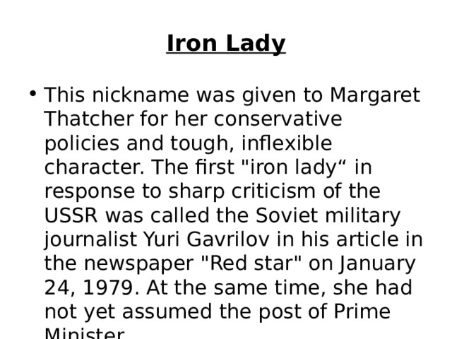 Iron Lady This nickname was given to Margaret Thatcher for her conservative policies and tough, inflexible character. The first 