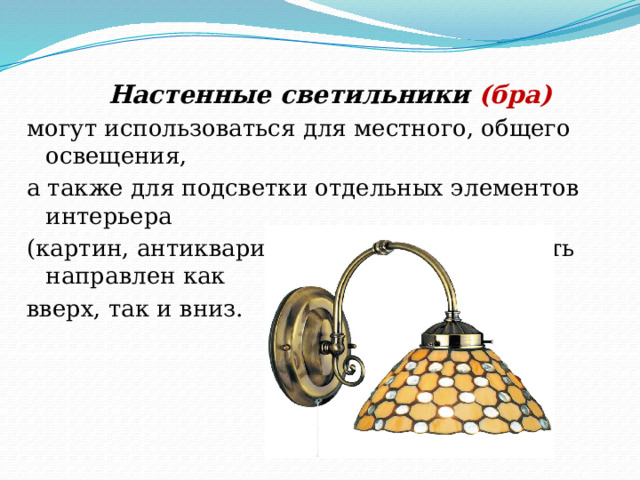 Настенные светильники (бра) могут использоваться для местного, общего освещения, а также для подсветки отдельных элементов интерьера (картин, антиквариата). Их свет может быть направлен как вверх, так и вниз. 