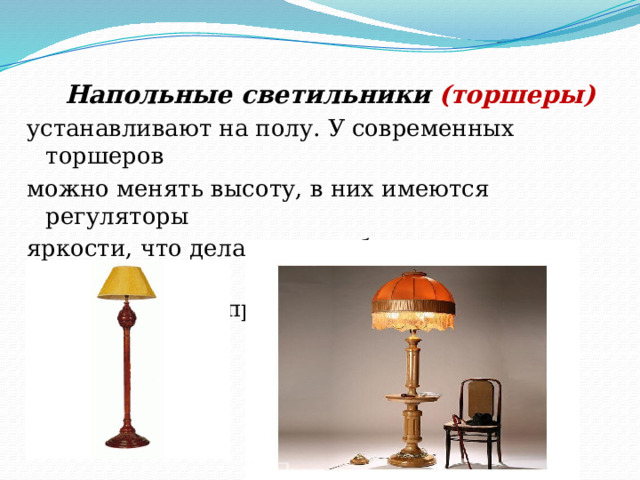Напольные светильники  (торшеры) устанавливают на полу. У современных торшеров можно менять высоту, в них имеются регуляторы яркости, что делает их удобными и практичными. Чаще всего они применяются для местного освещения. 