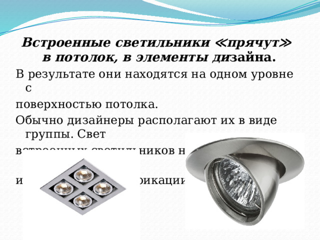 Встроенные светильники ≪прячут≫ в потолок, в элементы ди зайна. В результате они находятся на одном уровне с поверхностью потолка. Обычно дизайнеры располагают их в виде группы. Свет встроенных светильников направлен вниз, но бывают и поворотные модификации. 