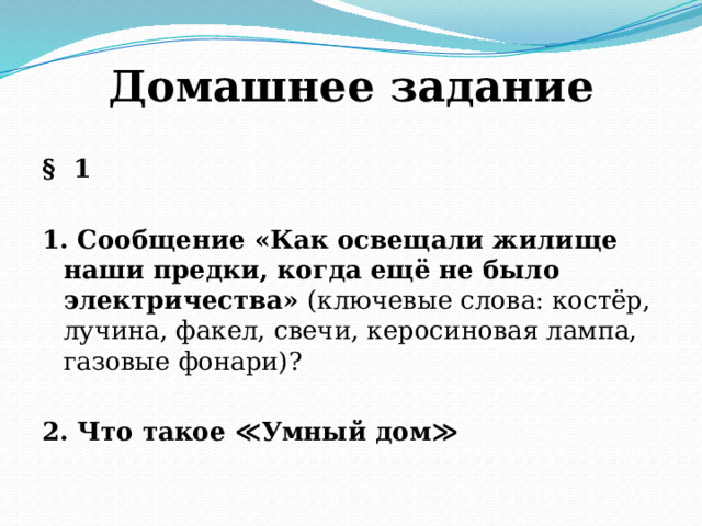 Домашнее задание § 1  1. Сообщение «Как освещали жилище наши предки, когда ещё не было электричества» (ключевые слова: костёр, лучина, факел, свечи, керосиновая лампа, газовые фонари)? 2. Что такое ≪Умный дом≫ 