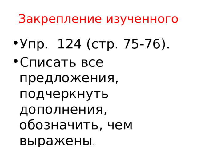 Закрепление изученного Упр. 124 (стр. 75-76). Списать все предложения, подчеркнуть дополнения, обозначить, чем выражены . 