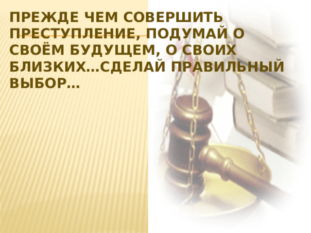 Прежде чем совершить преступление, подумай о своём будущем, о своих близких…сделай правильный выбор… 
