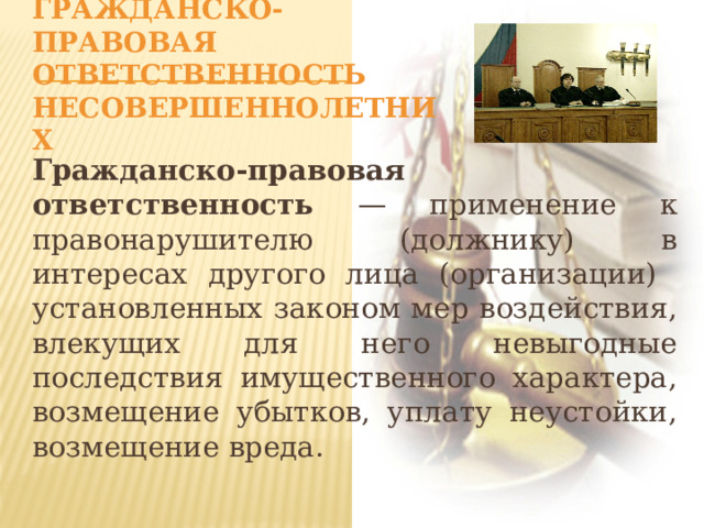  Гражданско-правовая ответственность несовершеннолетних   Гражданско-правовая ответственность — применение к правонарушителю (должнику) в интересах другого лица (организации) установленных законом мер воздействия, влекущих для него невыгодные последствия имущественного характера, возмещение убытков, уплату неустойки, возмещение вреда. 