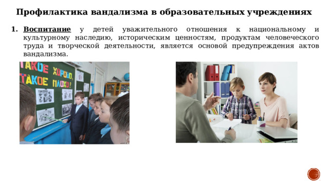  Профилактика вандализма в образовательных учреждениях Воспитание у детей уважительного отношения к национальному и культурному наследию, историческим ценностям, продуктам человеческого труда и творческой деятельности, является основой предупреждения актов вандализма. 