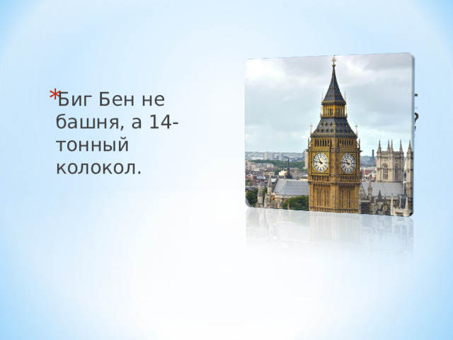 Биг Бен не башня, а 14-тонный колокол. 