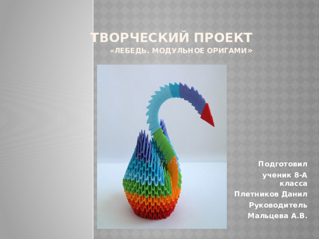 Творческий проект   «Лебедь. Модульное оригами » Подготовил ученик 8-А класса Плетников Данил Руководитель Мальцева А.В.  