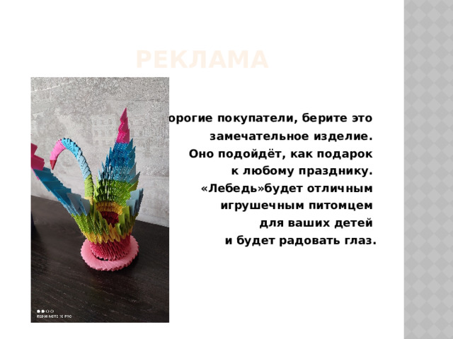 РЕКЛАМА  Дорогие покупатели, берите это  замечательное изделие. Оно подойдёт, как подарок к любому празднику. «Лебедь»будет отличным игрушечным питомцем для ваших детей и будет радовать глаз.    
