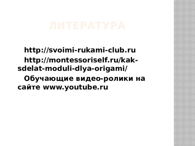 ЛИТЕРАТУРА  http://svoimi-rukami-club.ru  http://montessoriself.ru/kak-sdelat-moduli-dlya-origami/  Обучающие видео-ролики на сайте www.youtube.ru 