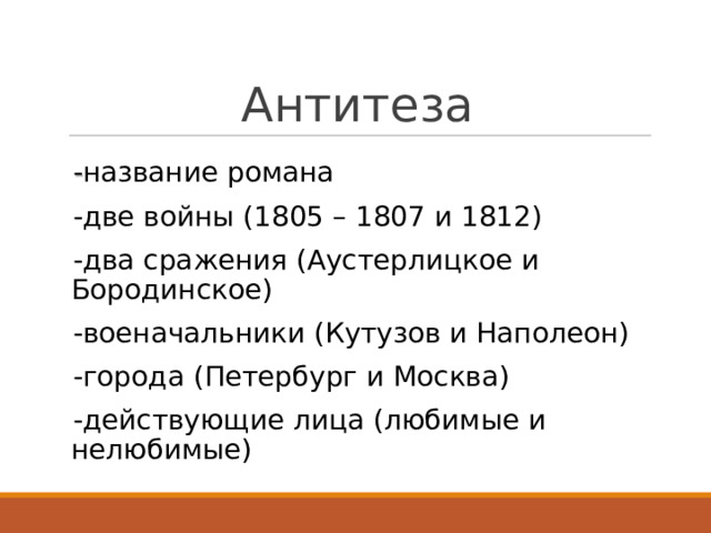 Антитеза - название романа -две войны (1805 – 1807 и 1812) -два сражения (Аустерлицкое и Бородинское) -военачальники (Кутузов и Наполеон) -города (Петербург и Москва) -действующие лица (любимые и нелюбимые)  
