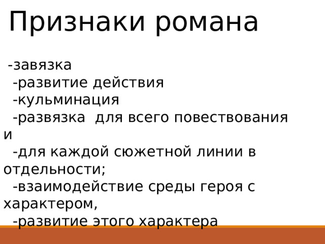 Признаки романа   - завязка  -развитие действия  -кульминация  -развязка для всего повествования и  -для каждой сюжетной линии в отдельности;  -взаимодействие среды героя с характером,  -развитие этого характера 