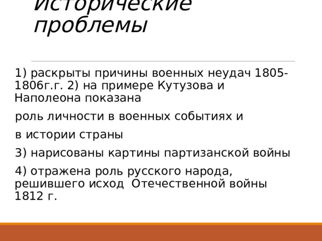 Исторические проблемы   1) раскрыты причины военных неудач 1805-1806г.г. 2) на примере Кутузова и Наполеона показана роль личности в военных событиях и в истории страны 3) нарисованы картины партизанской войны 4) отражена роль русского народа, решившего исход Отечественной войны 1812 г.  