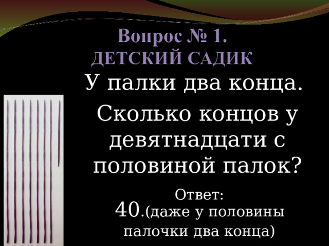 У палки два конца. Сколько концов у девятнадцати с половиной палок? Ответ: 40 .(даже у половины палочки два конца) 