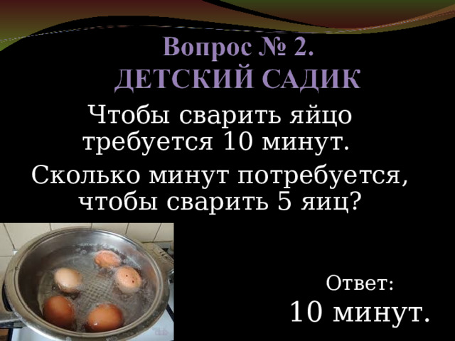 Чтобы сварить яйцо требуется 10 минут. Сколько минут потребуется, чтобы сварить 5 яиц? Ответ: 10 минут. 