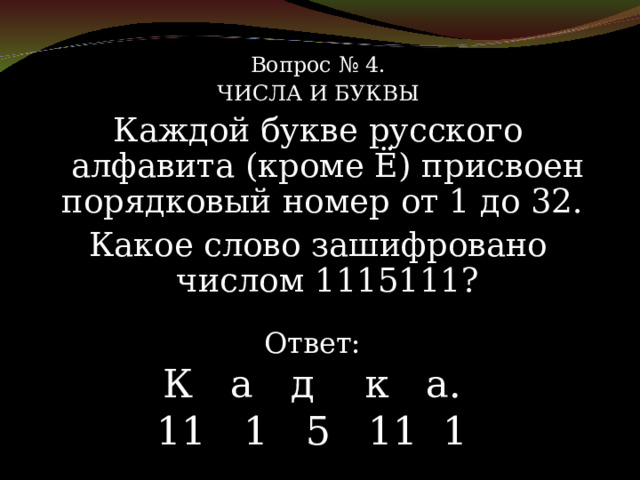 Вопрос № 4. ЧИСЛА И БУКВЫ Каждой букве русского алфавита (кроме Ё) присвоен порядковый номер от 1 до 32. Какое слово зашифровано числом 1115111? Ответ: К а д к а. 11 1 5 11 1 