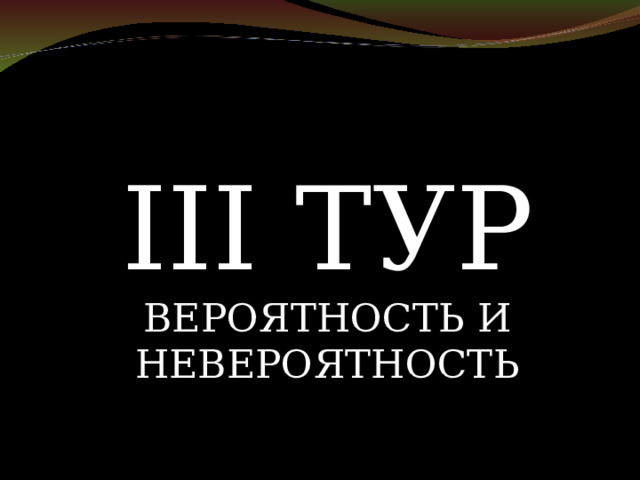 III ТУР ВЕРОЯТНОСТЬ И НЕВЕРОЯТНОСТЬ 