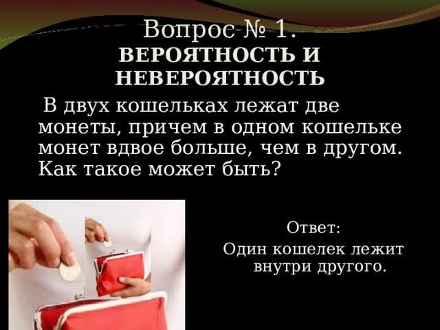Вопрос № 1.  ВЕРОЯТНОСТЬ И НЕВЕРОЯТНОСТЬ    В двух кошельках лежат две монеты, причем в одном кошельке монет вдвое больше, чем в другом. Как такое может быть? Ответ: Один кошелек лежит внутри другого. 