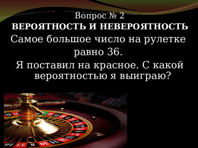 Вопрос № 2 ВЕРОЯТНОСТЬ И НЕВЕРОЯТНОСТЬ Самое большое число на рулетке равно 36. Я поставил на красное. С какой вероятностью я выиграю? 