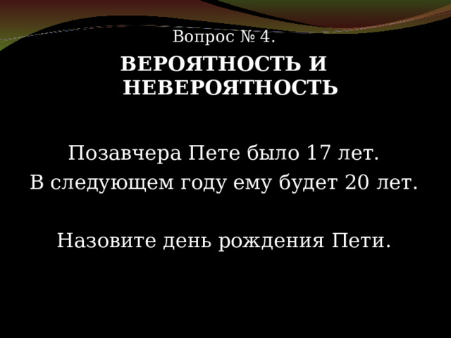 Вопрос № 4. ВЕРОЯТНОСТЬ И НЕВЕРОЯТНОСТЬ Позавчера Пете было 17 лет. В следующем году ему будет 20 лет. Назовите день рождения Пети. 