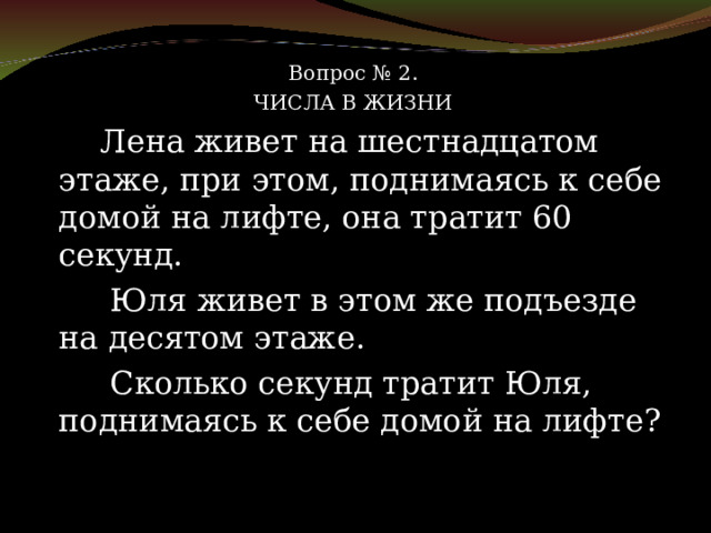 Вопрос № 2. ЧИСЛА В ЖИЗНИ  Лена живет на шестнадцатом этаже, при этом, поднимаясь к себе домой на лифте, она тратит 60 секунд.  Юля живет в этом же подъезде на десятом этаже.  Сколько секунд тратит Юля, поднимаясь к себе домой на лифте? 
