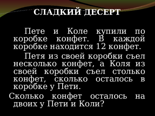 СЛАДКИЙ ДЕСЕРТ    Пете и Коле купили по коробке конфет. В каждой коробке находится 12 конфет.   Петя из своей коробки съел несколько конфет, а Коля из своей коробки съел столько конфет, сколько осталось в коробке у Пети.  Сколько конфет осталось на двоих у Пети и Коли? 