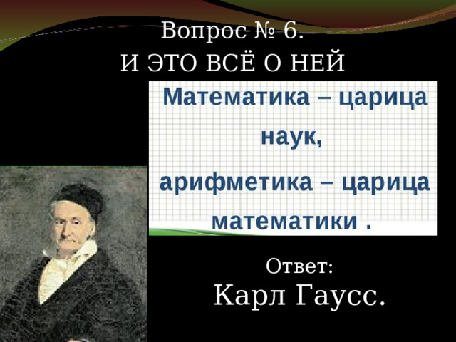 Вопрос № 6. И ЭТО ВСЁ О НЕЙ Ответ: Карл Гаусс. 