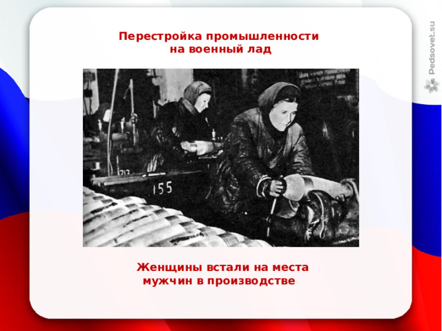 Перестройка промышленности  на военный лад  Женщины встали на места мужчин в производстве 