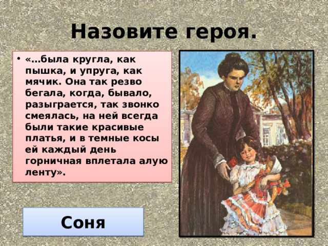 Назовите героя. «…была кругла, как пышка, и упруга, как мячик. Она так резво бегала, когда, бывало, разыграется, так звонко смеялась, на ней всегда были такие красивые платья, и в темные косы ей каждый день горничная вплетала алую ленту». Соня 